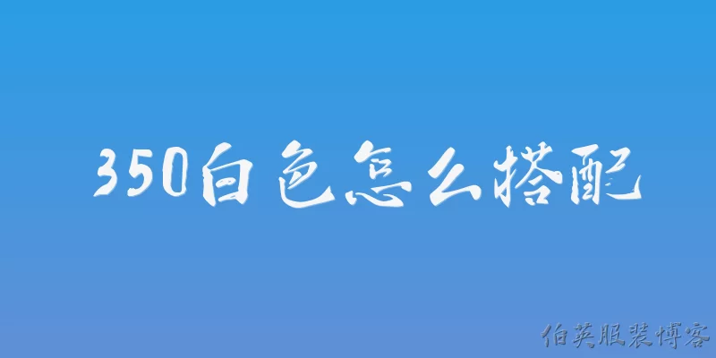 350白色怎么搭配:2026年350白色款怎么搭配才显高级？