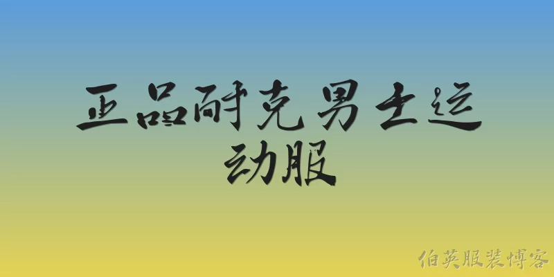 正品耐克男士运动服:2026年如何确保买到正品耐克男士运动服？