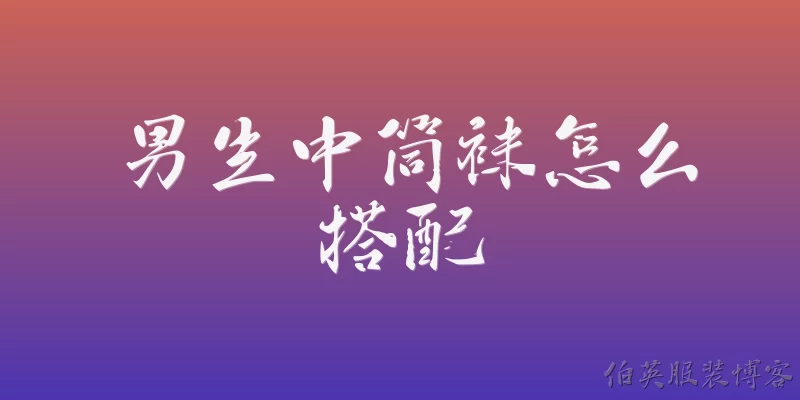 男生中筒袜怎么搭配:2026年男生中筒袜怎么搭配才能既时尚又符合新潮流？