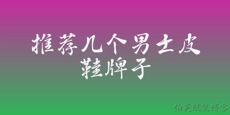 推荐几个男士皮鞋牌子:有哪些经典的男士皮鞋品牌值得推荐？