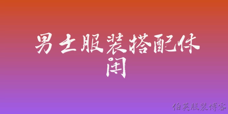 男士服装搭配休闲:2026年男士休闲服装搭配的主流趋势是什么？