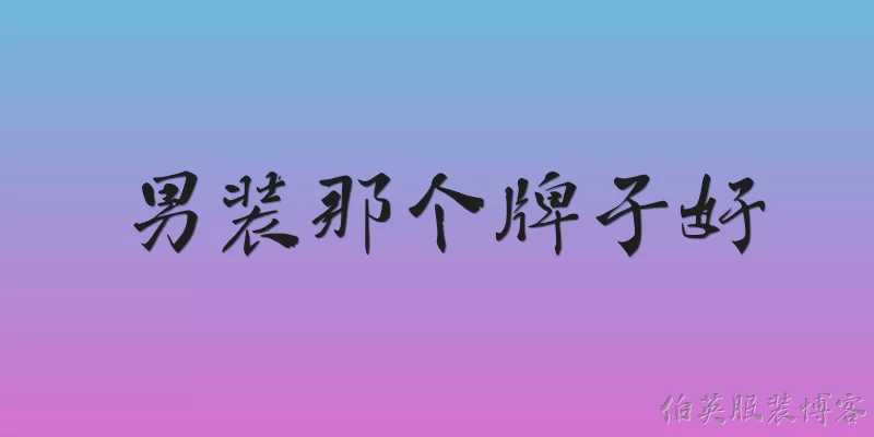 男装那个牌子好:2026年男装品牌中，哪些品牌在质量和口碑上表现突出？