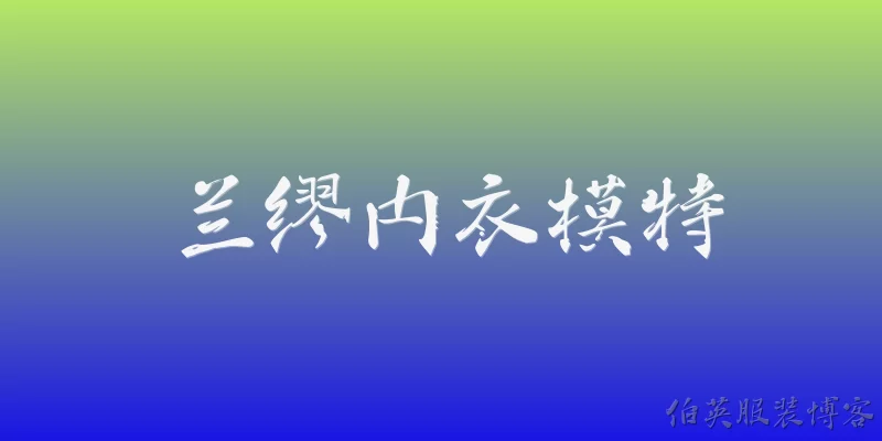 兰缪内衣模特:兰缪内衣的模特主要有哪些类型？