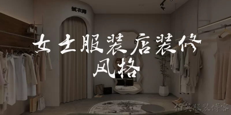 女士服装店装修风格:女士服装店装修风格有哪些常见类型？