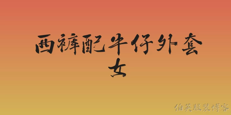 西裤配牛仔外套女:2026年女生穿西裤配牛仔外套，怎样搭配才能既时髦又显高？