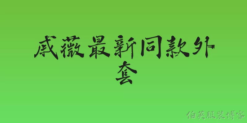 戚薇最新同款外套:戚薇最新同款外套是什么品牌？