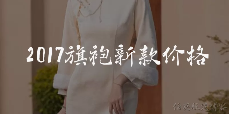 2017旗袍新款价格:2017年旗袍新款的价格范围大致是多少？
