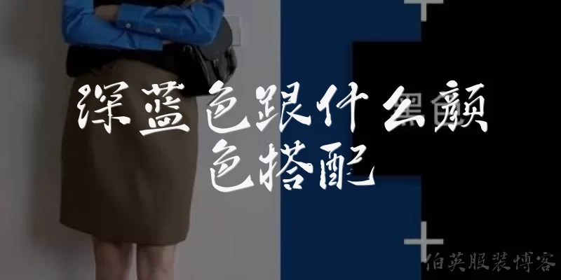 深蓝色跟什么颜色搭配:深蓝色与哪些颜色搭配最显高级感？